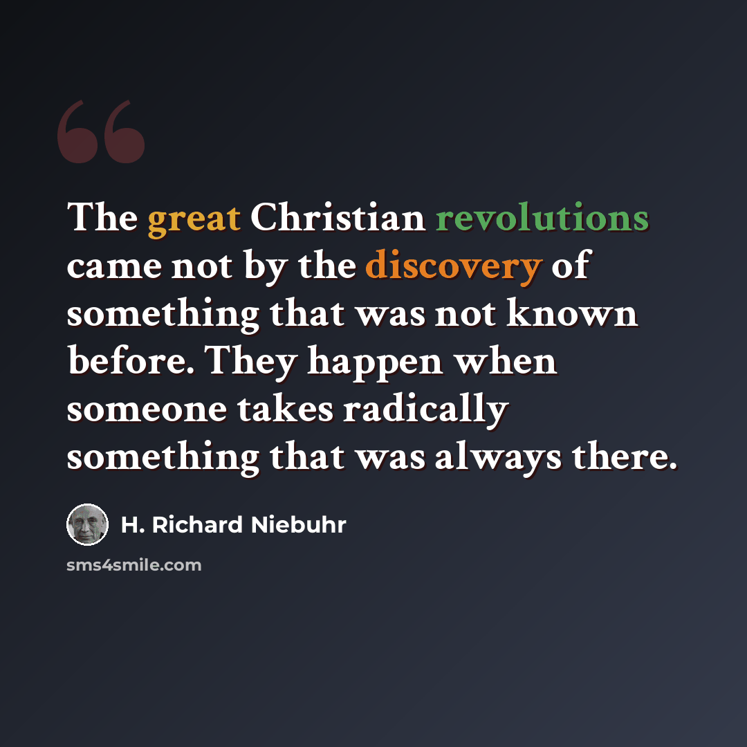 “The great Christian revolutions came not by the discovery of something that was not known before. They happen when someone takes radically something that was always there.” quote by H. Richard Niebuhr