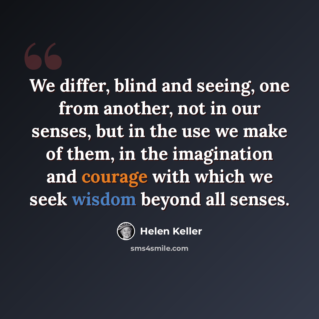 “We differ, blind and seeing, one from another, not in our senses, but in the use we make of them, in the imagination and courage with which we seek wisdom beyond all senses.” quote by Helen Keller