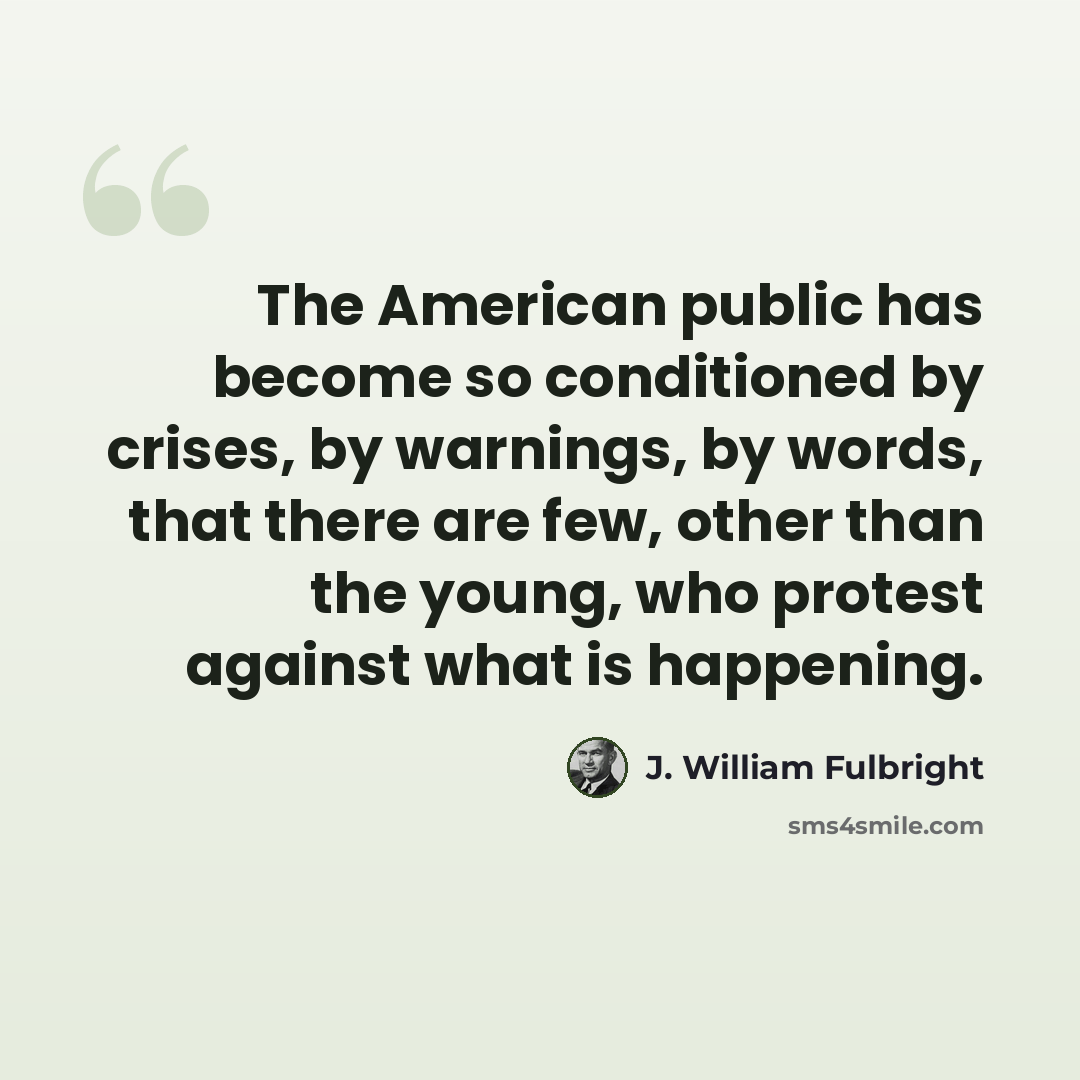 “The American public has become so conditioned by crises, by warnings, by words, that there are few, other than the young, who protest against what is happening.” quote by J. William Fulbright