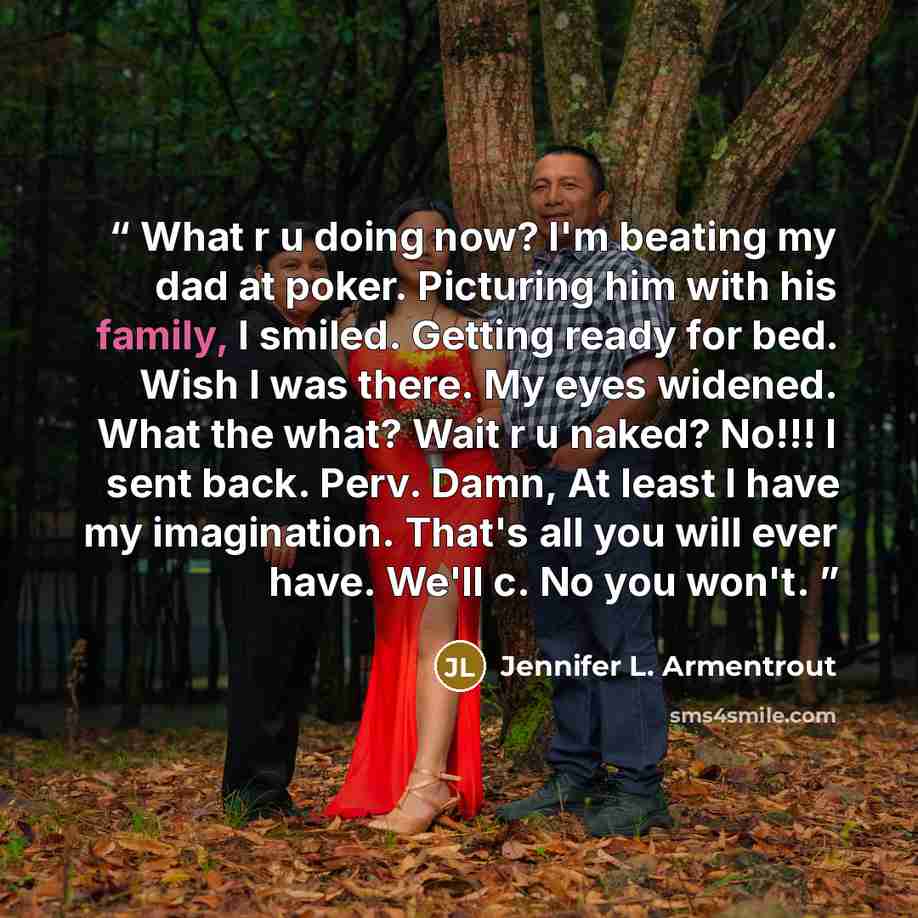 “What r u doing now? I'm beating my dad at poker. Picturing him with his family, I smiled. Getting ready for bed. Wish I was there. My eyes widened. What the what? Wait r u naked? No!!! I sent back. Perv. Damn, At least I have my imagination. That's all you will ever have. We'll c. No you won't.” quote by Jennifer L. Armentrout