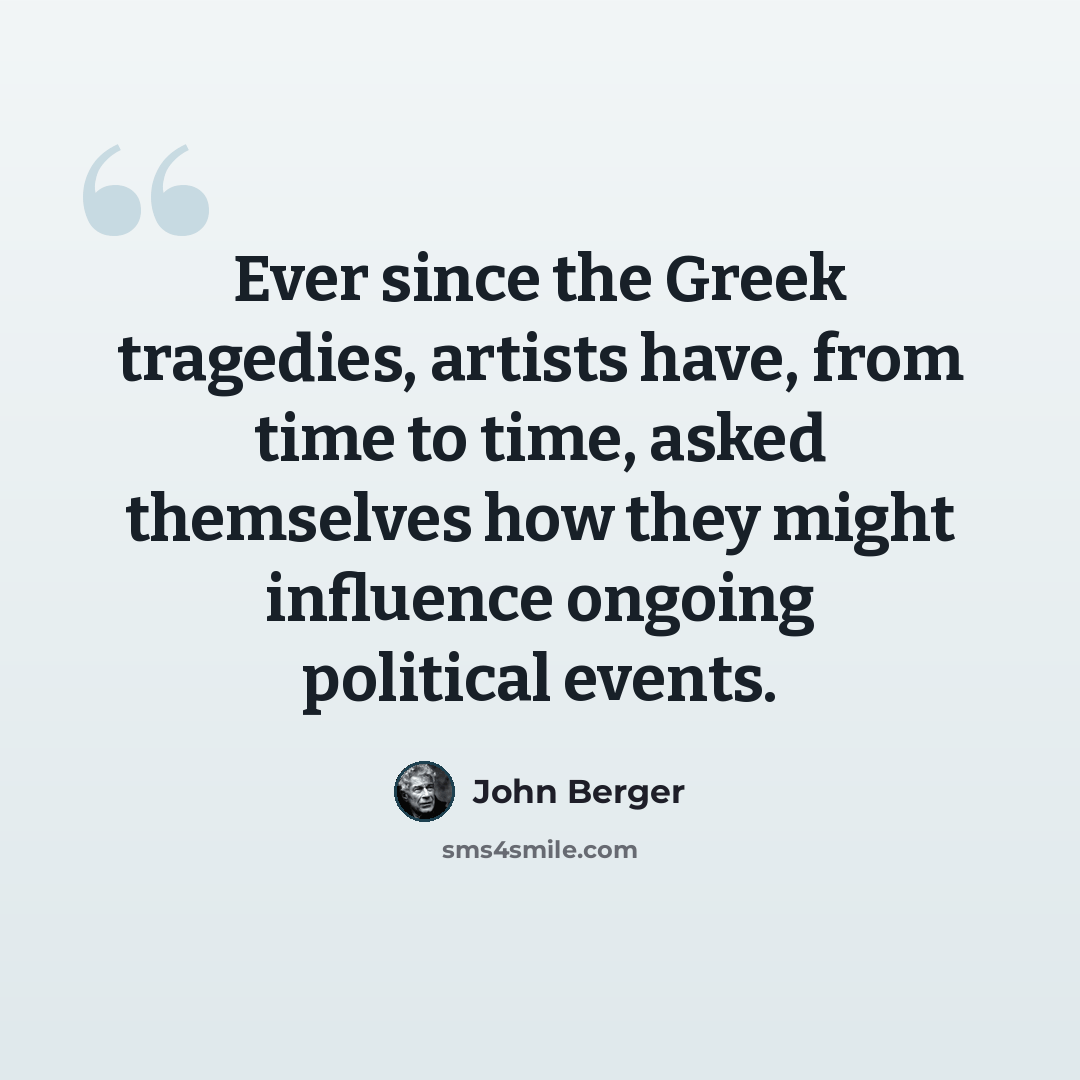 “Ever since the Greek tragedies, artists have, from time to time, asked themselves how they might influence ongoing political events.” quote by John Berger