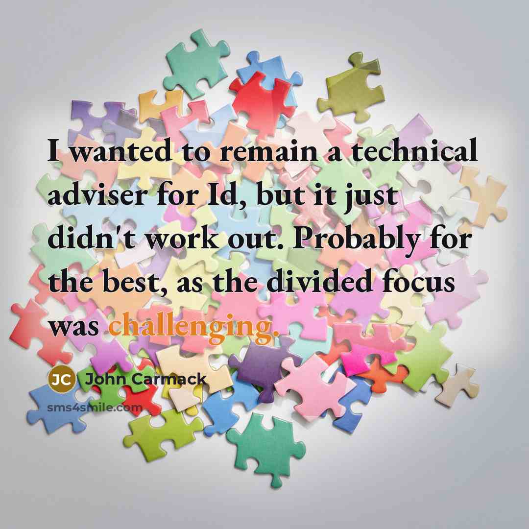 “I wanted to remain a technical adviser for Id, but it just didn't work out. Probably for the best, as the divided focus was challenging.” quote by John Carmack
