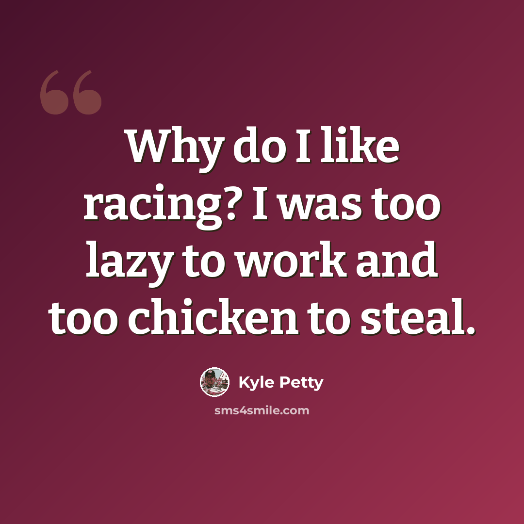 “Why do I like racing? I was too lazy to work and too chicken to steal.” quote by Kyle Petty