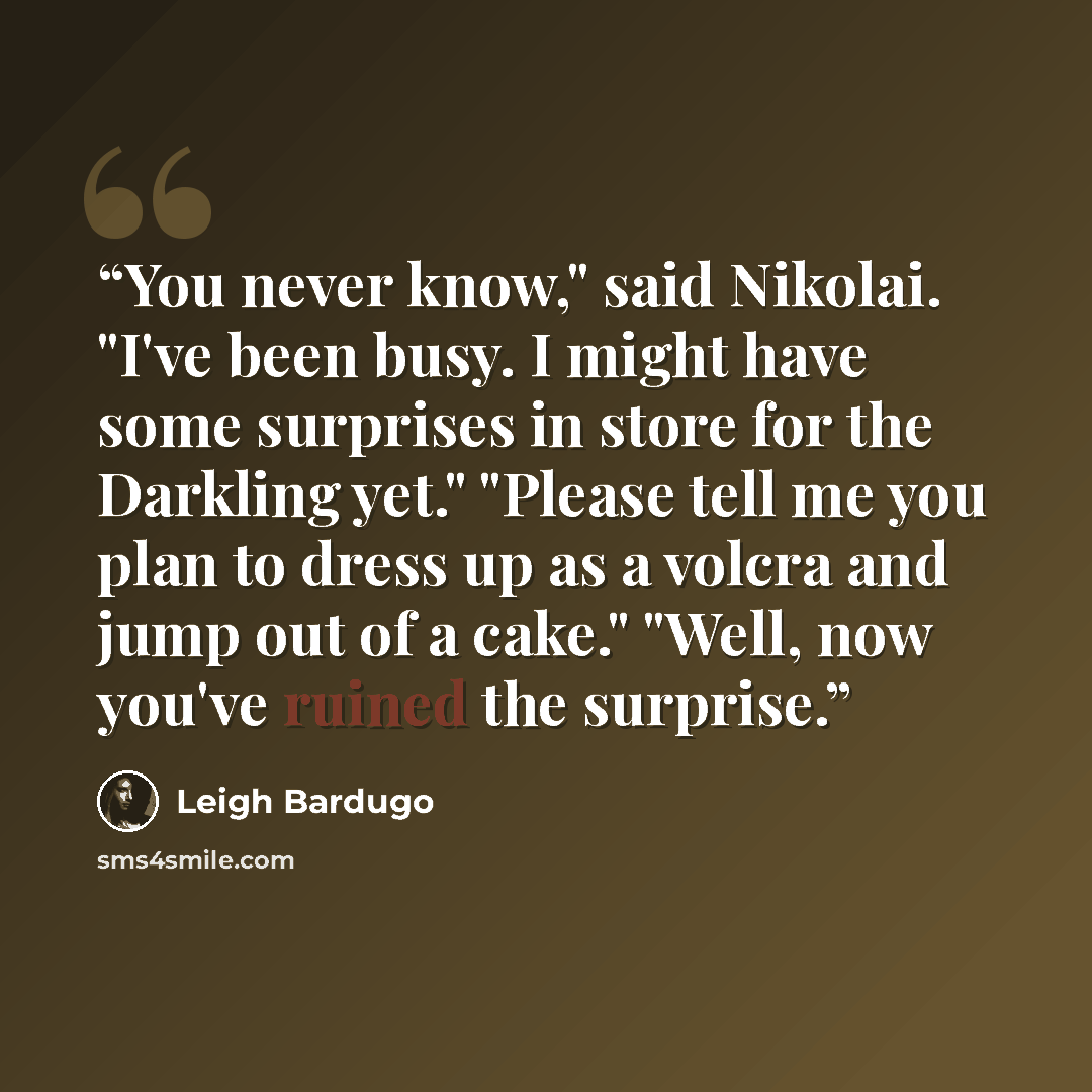 “You never know," said Nikolai. "I've been busy. I might have some surprises in store for the Darkling yet." "Please tell me you plan to dress up as a volcra and jump out of a cake." "Well, now you've ruined the surprise.” quote by Leigh Bardugo