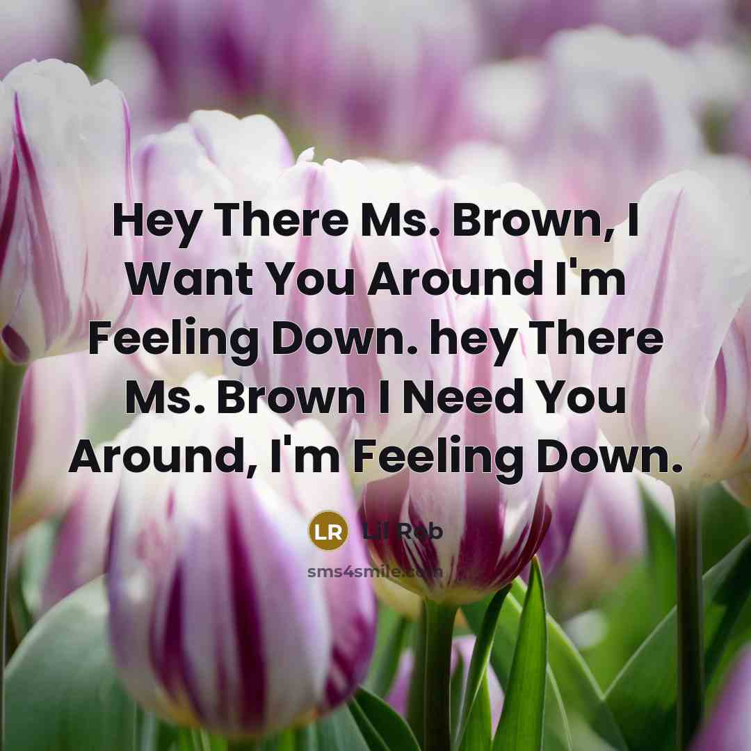 “Hey There Ms. Brown, I Want You Around I'm Feeling Down. hey There Ms. Brown I Need You Around, I'm Feeling Down.” quote by Lil Rob