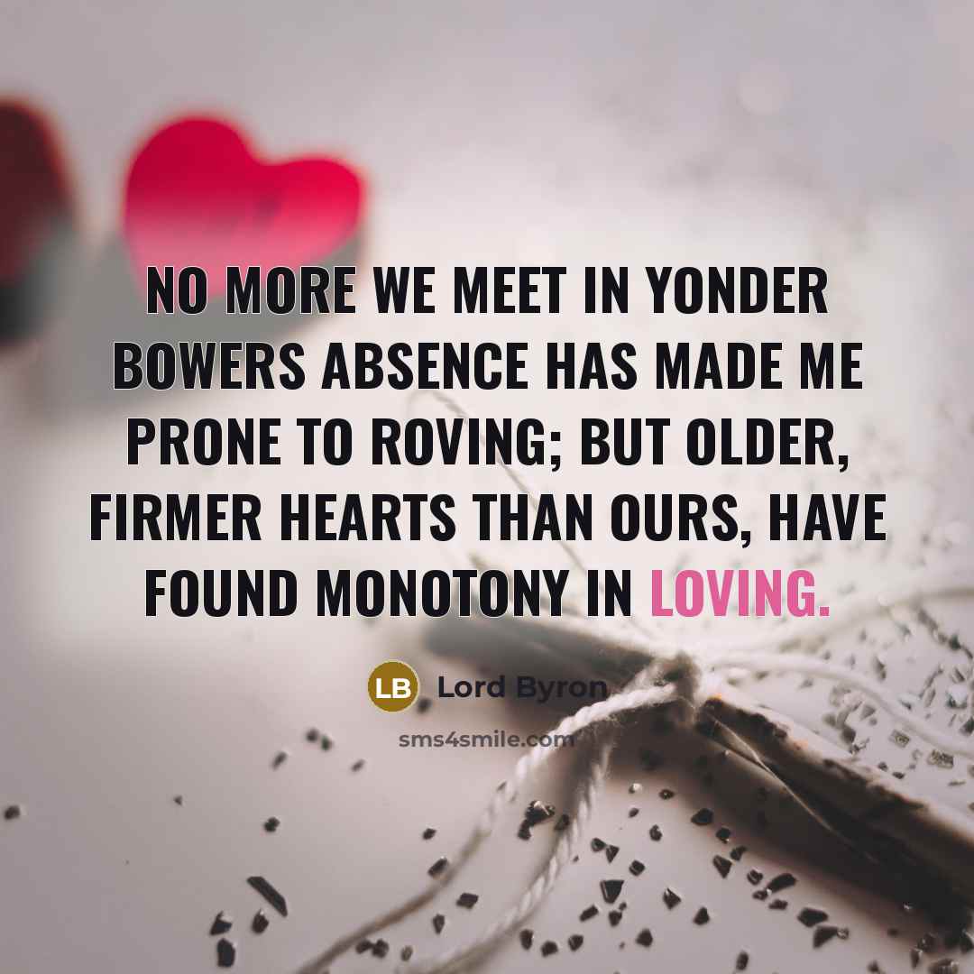 “No more we meet in yonder bowers Absence has made me prone to roving; But older, firmer hearts than ours, Have found monotony in loving.” quote by Lord Byron