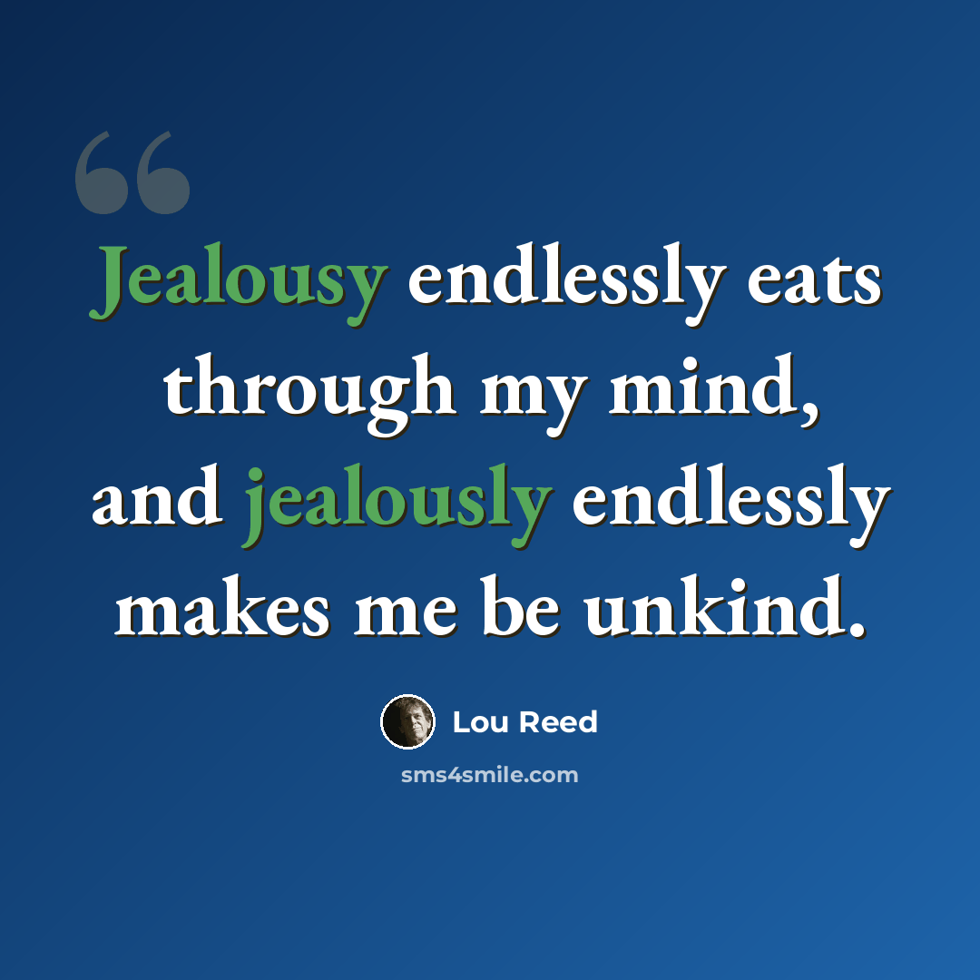 “Jealousy endlessly eats through my mind, and jealously endlessly makes me be unkind.” quote by Lou Reed