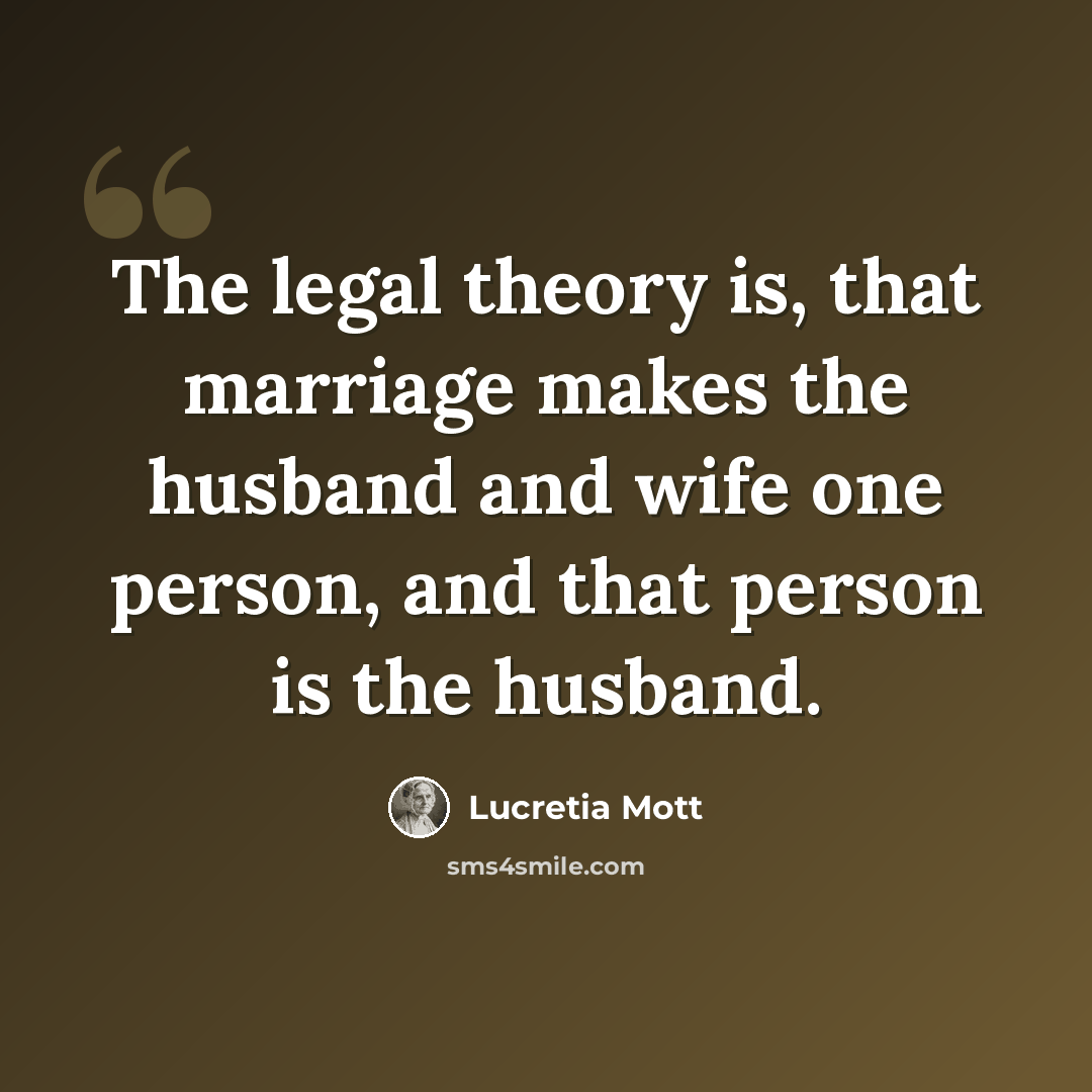 “The legal theory is, that marriage makes the husband and wife one person, and that person is the husband.” quote by Lucretia Mott