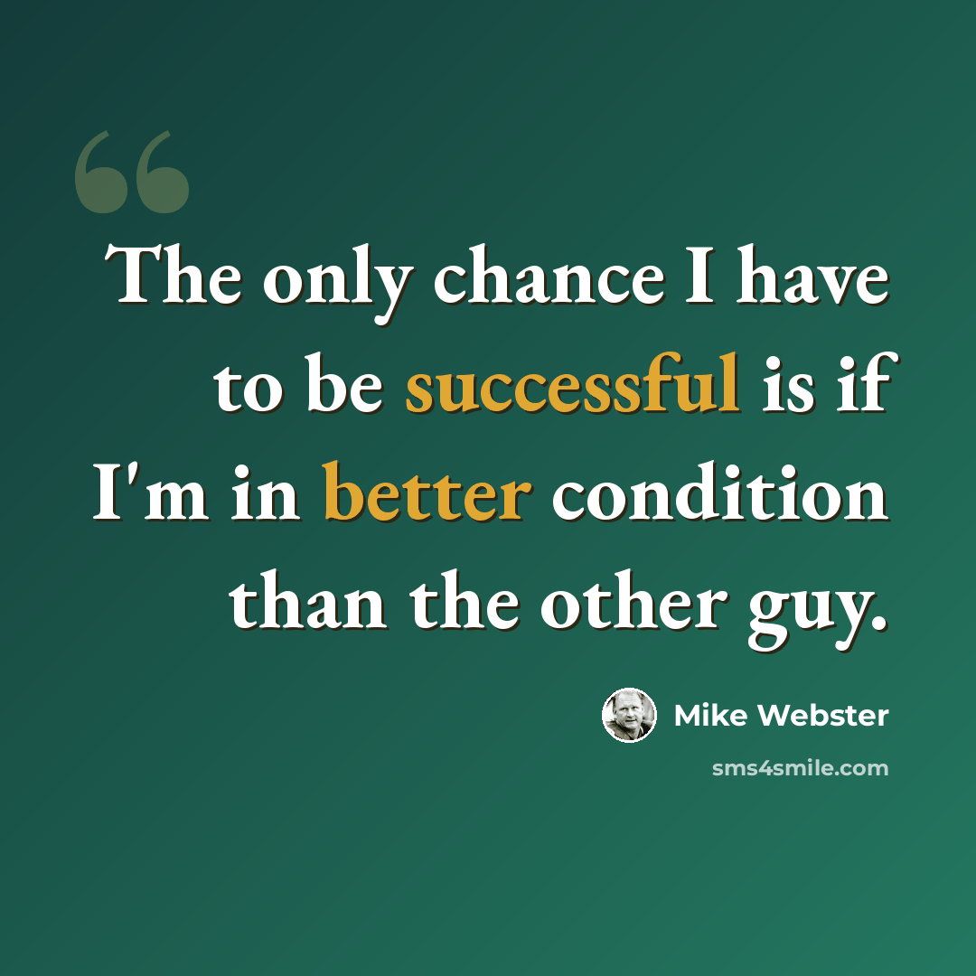 “The only chance I have to be successful is if I'm in better condition than the other guy.” quote by Mike Webster