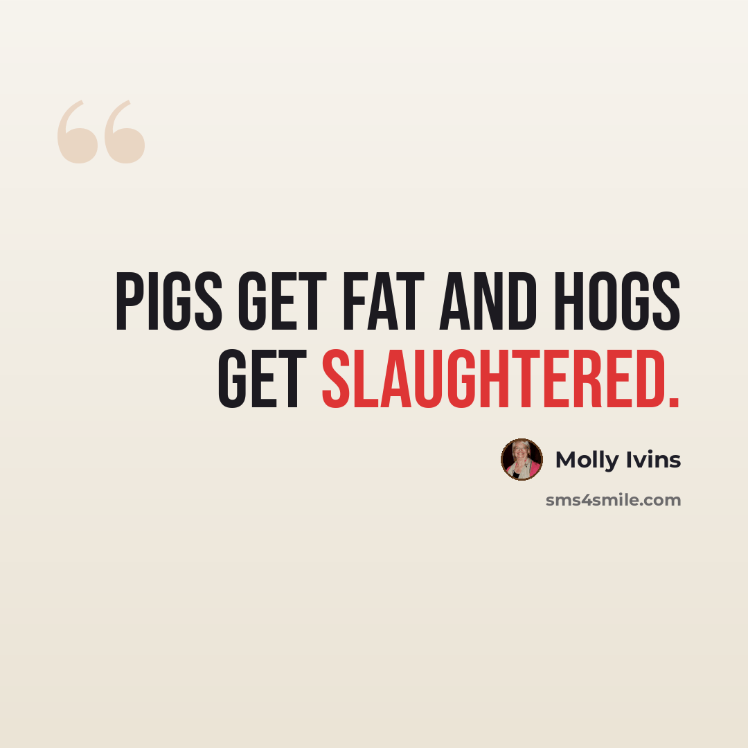 “Pigs get fat and hogs get slaughtered.” quote by Molly Ivins