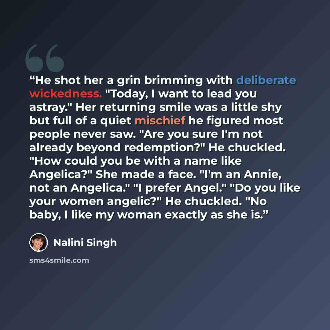 “He shot her a grin brimming with deliberate wickedness. "Today, I want to lead you astray." Her returning smile was a little shy but full of a quiet mischief he figured most people never saw. "Are you sure I'm not already beyond redemption?" He chuckled. "How could you be with a name like…” quote by Nalini Singh