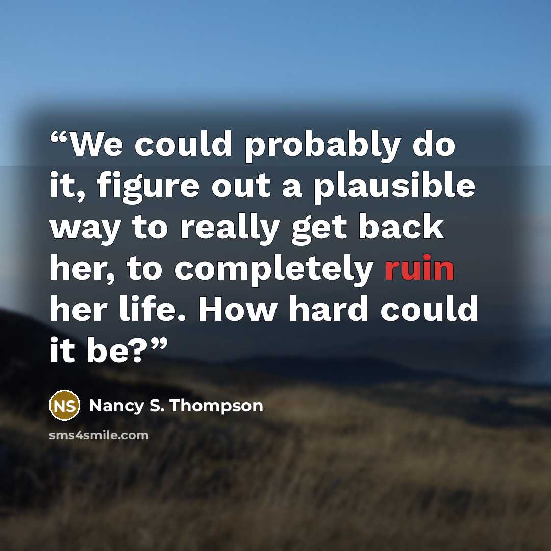“We could probably do it, figure out a plausible way to really get back her, to completely ruin her life. How hard could it be?” quote by Nancy S. Thompson