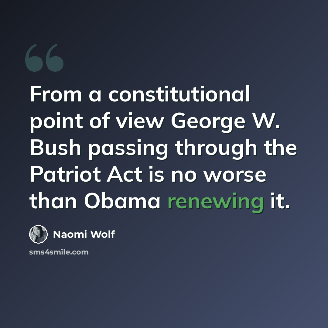 “From a constitutional point of view George W. Bush passing through the Patriot Act is no worse than Obama renewing it.” quote by Naomi Wolf