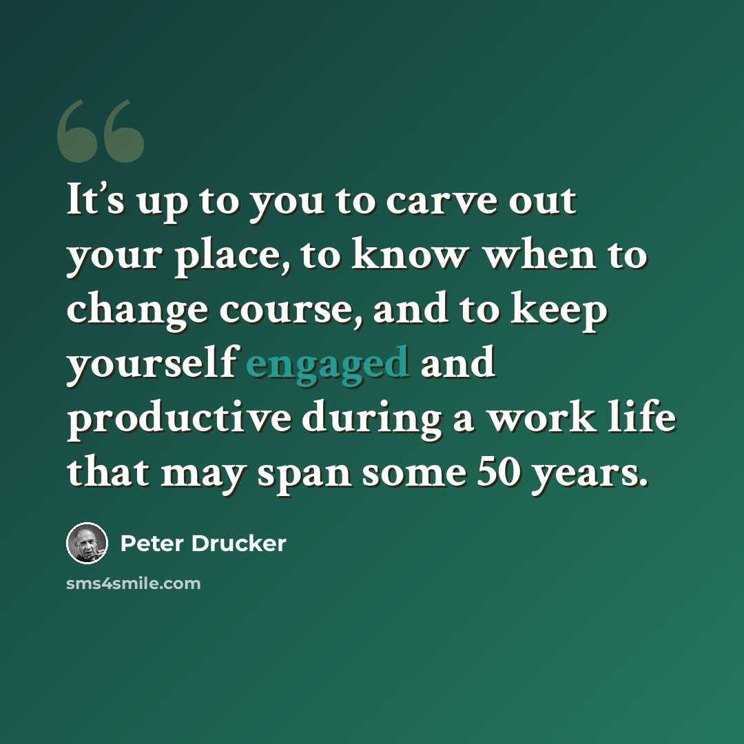 “It’s up to you to carve out your place, to know when to change course, and to keep yourself engaged and productive during a work life that may span some 50 years.” quote by Peter Drucker