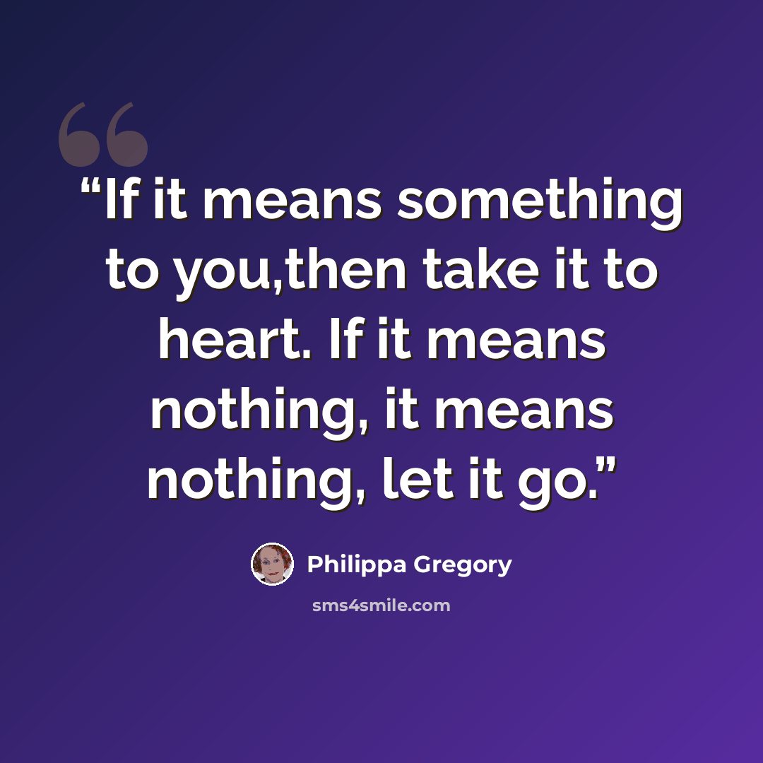 “If it means something to you,then take it to heart. If it means nothing, it means nothing, let it go.” quote by Philippa Gregory