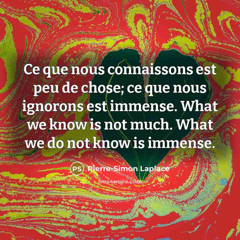 “Ce que nous connaissons est peu de chose; ce que nous ignorons est immense. What we know is not much. What we do not know is immense.” quote by Pierre-Simon Laplace