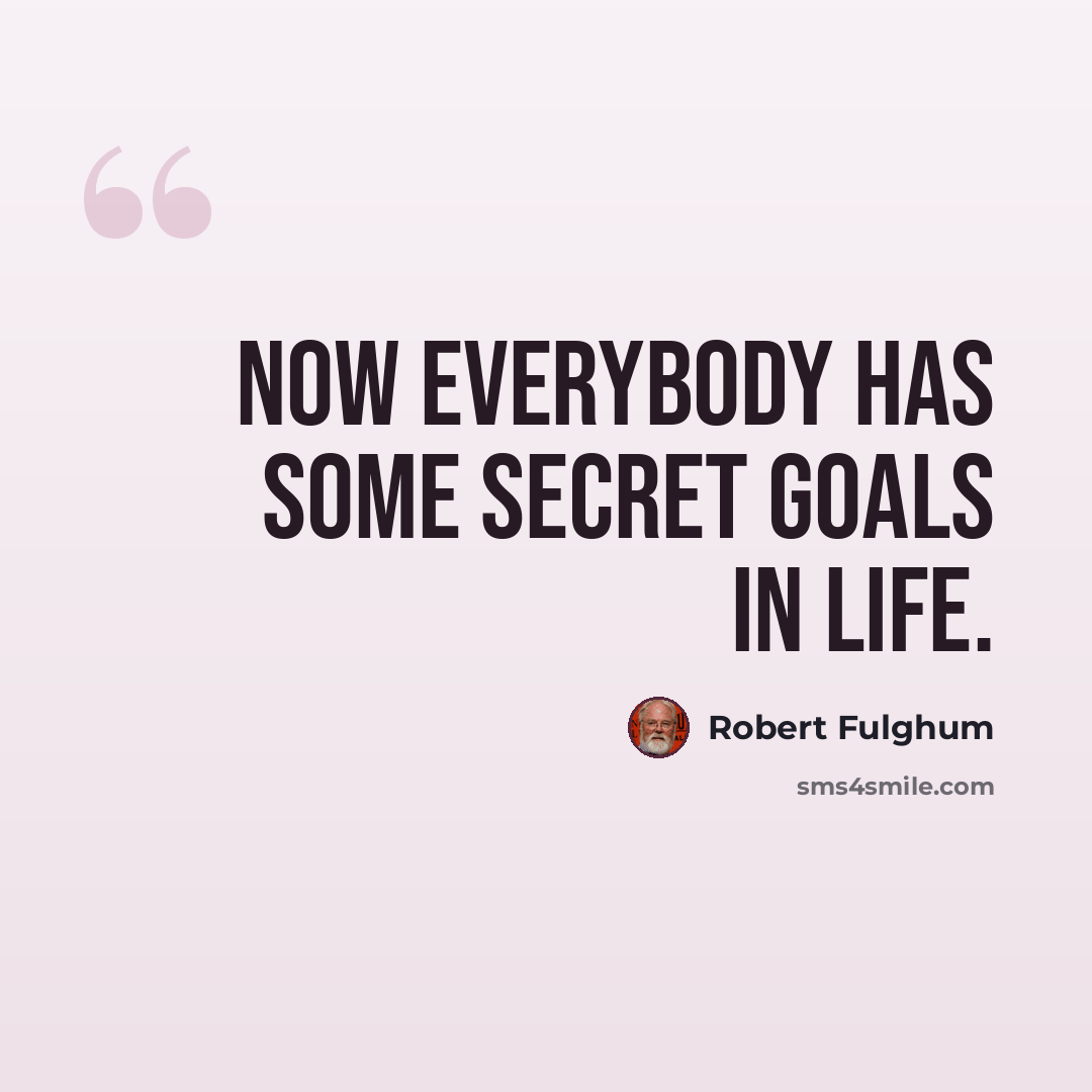 “Now everybody has some secret goals in life.” quote by Robert Fulghum