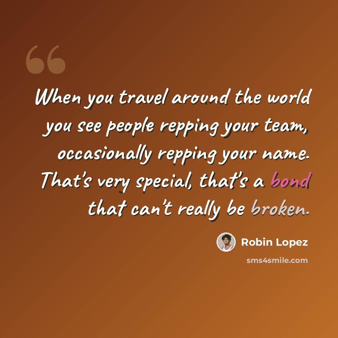 “When you travel around the world you see people repping your team, occasionally repping your name. That's very special, that's a bond that can't really be broken.” quote by Robin Lopez