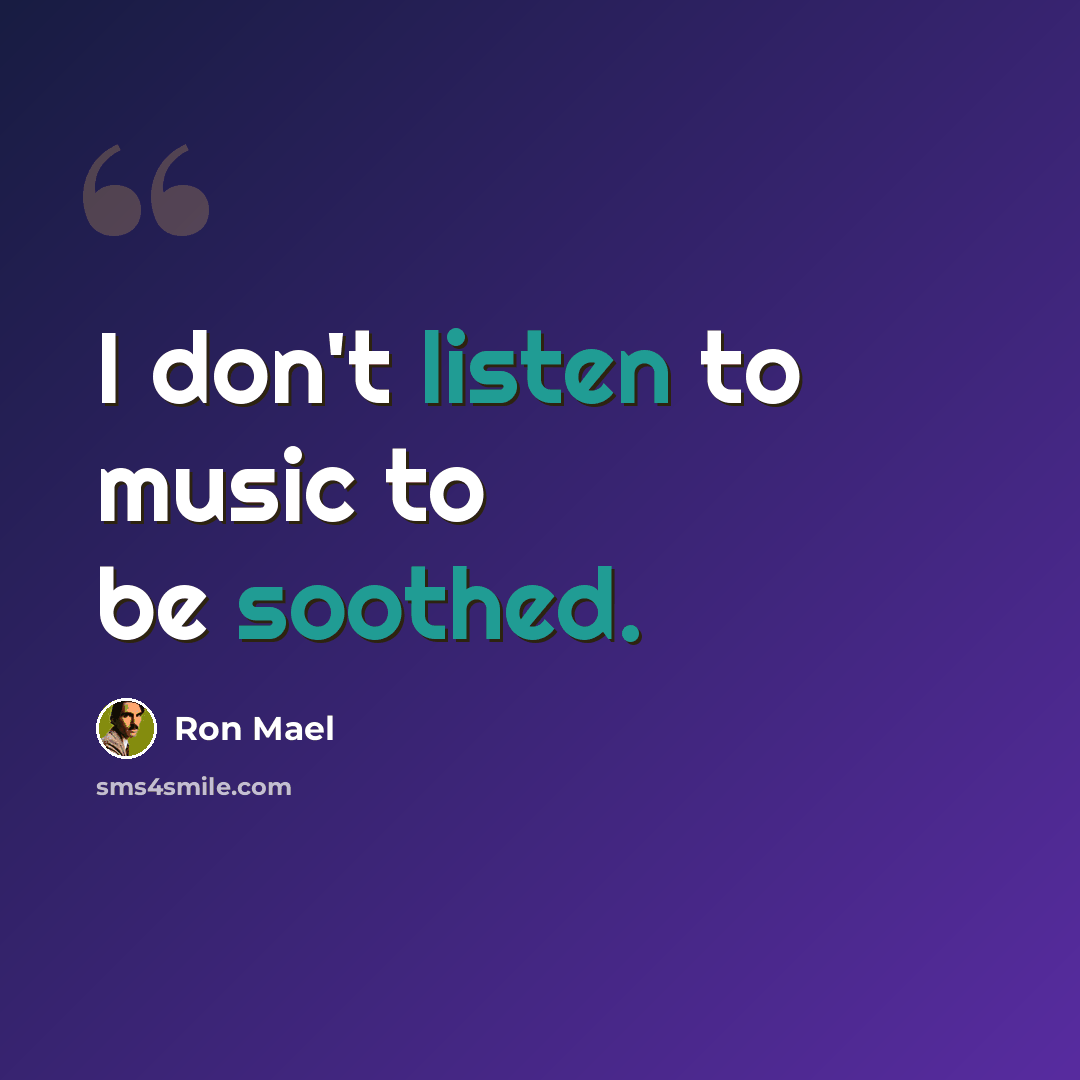 “I don't listen to music to be soothed.” quote by Ron Mael