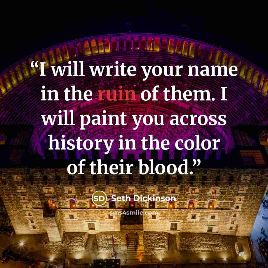 “I will write your name in the ruin of them. I will paint you across history in the color of their blood.” quote by Seth Dickinson