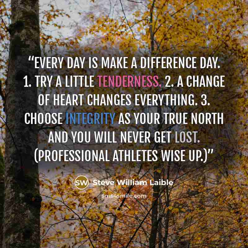 “Every day is Make a Difference Day. 1. Try a Little Tenderness. 2. A Change of Heart Changes Everything. 3. Choose Integrity as your True North and you will never get lost. (Professional athletes wise up.)” quote by Steve William Laible