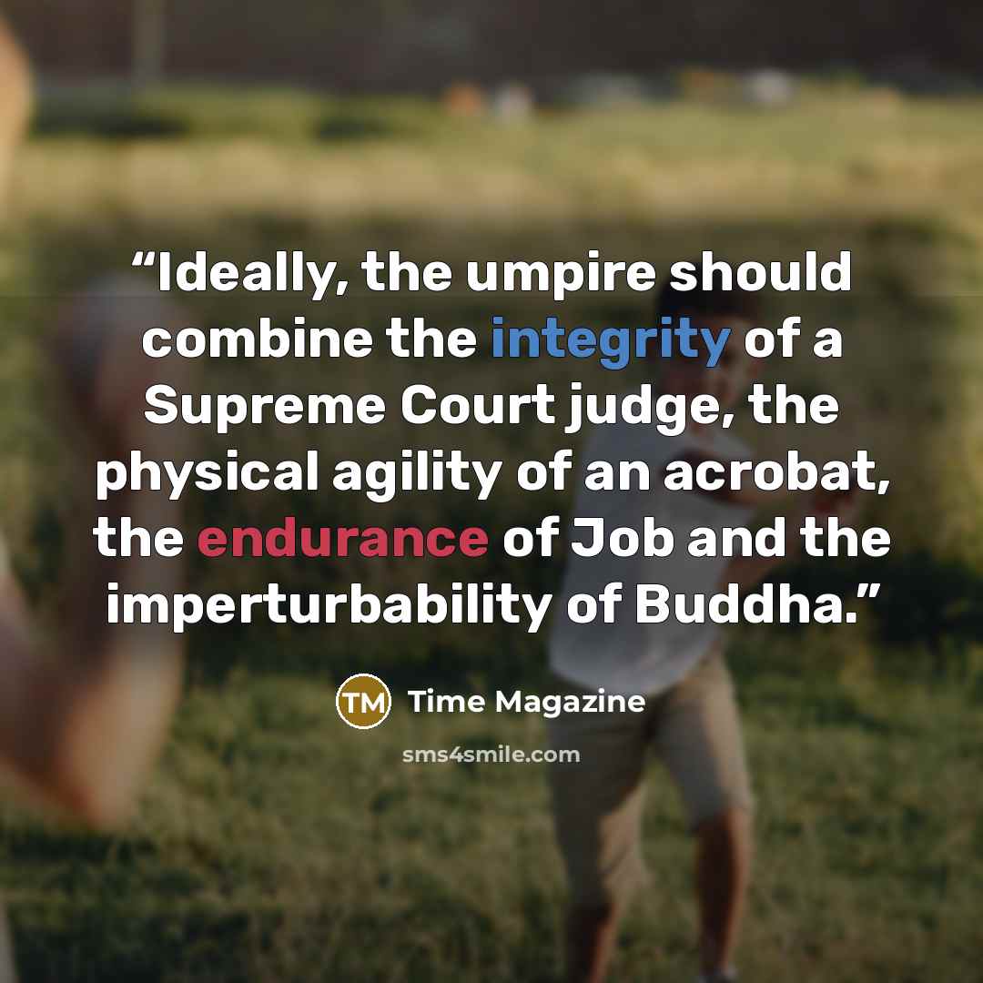 “Ideally, the umpire should combine the integrity of a Supreme Court judge, the physical agility of an acrobat, the endurance of Job and the imperturbability of Buddha.” quote by Time Magazine