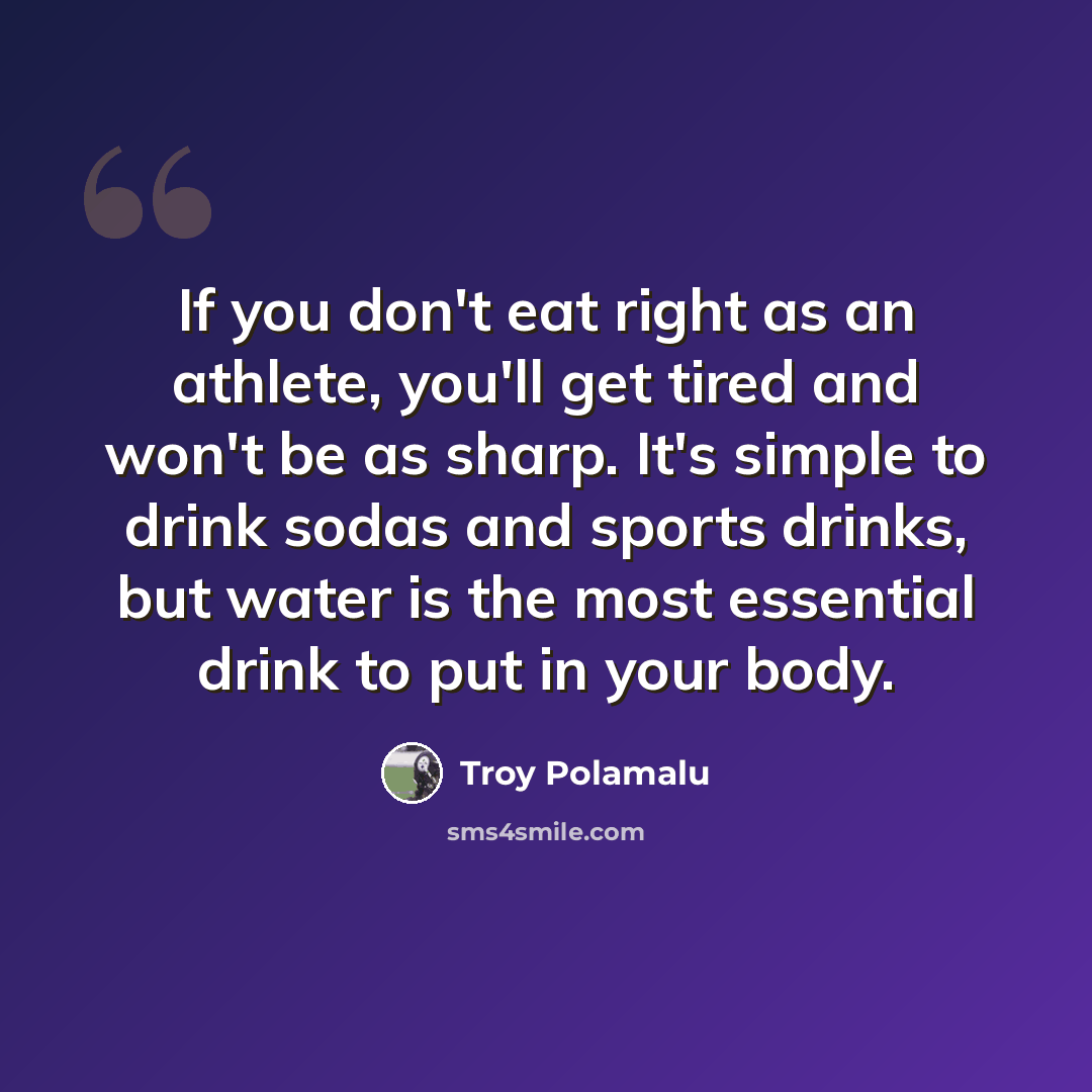 “If you don't eat right as an athlete, you'll get tired and won't be as sharp. It's simple to drink sodas and sports drinks, but water is the most essential drink to put in your body.” quote by Troy Polamalu