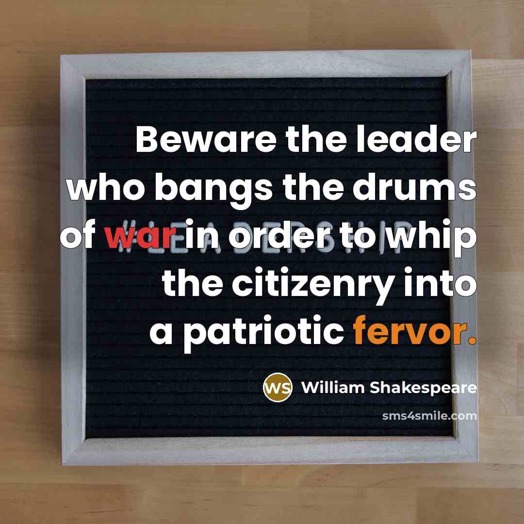 “Beware the leader who bangs the drums of war in order to whip the citizenry into a patriotic fervor.” quote by William Shakespeare