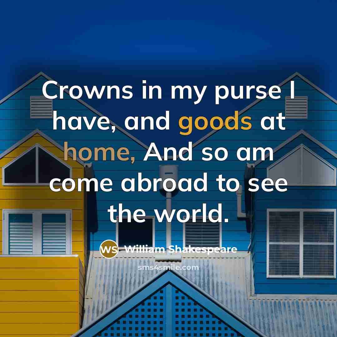 “Crowns in my purse I have, and goods at home, And so am come abroad to see the world.” quote by William Shakespeare