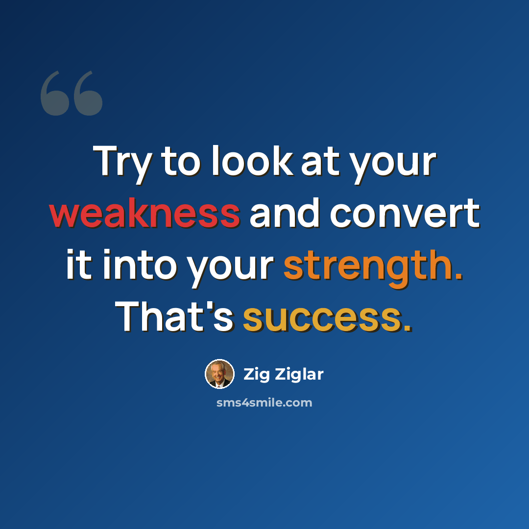 “Try to look at your weakness and convert it into your strength. That's success.” quote by Zig Ziglar