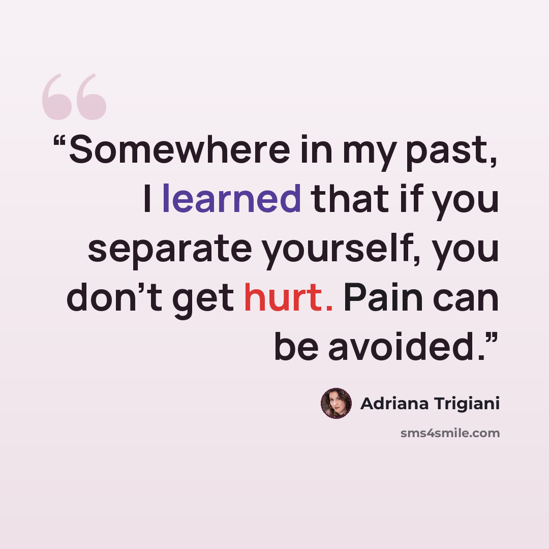 “Somewhere in my past, I learned that if you separate yourself, you don't get hurt. Pain can be avoided.” quote by Adriana Trigiani