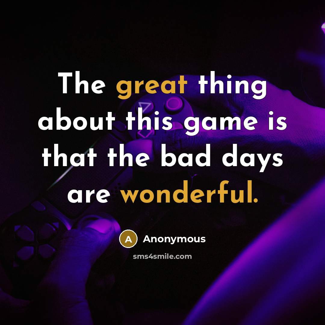“The great thing about this game is that the bad days are wonderful.” quote by Anonymous