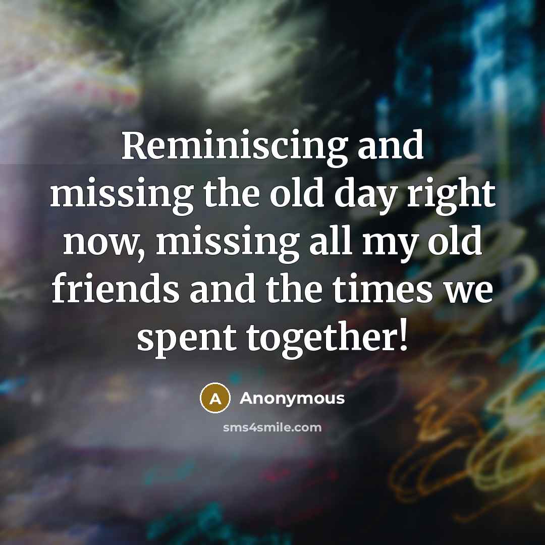 “Reminiscing and missing the old day right now, missing all my old friends and the times we spent together!” quote by Anonymous