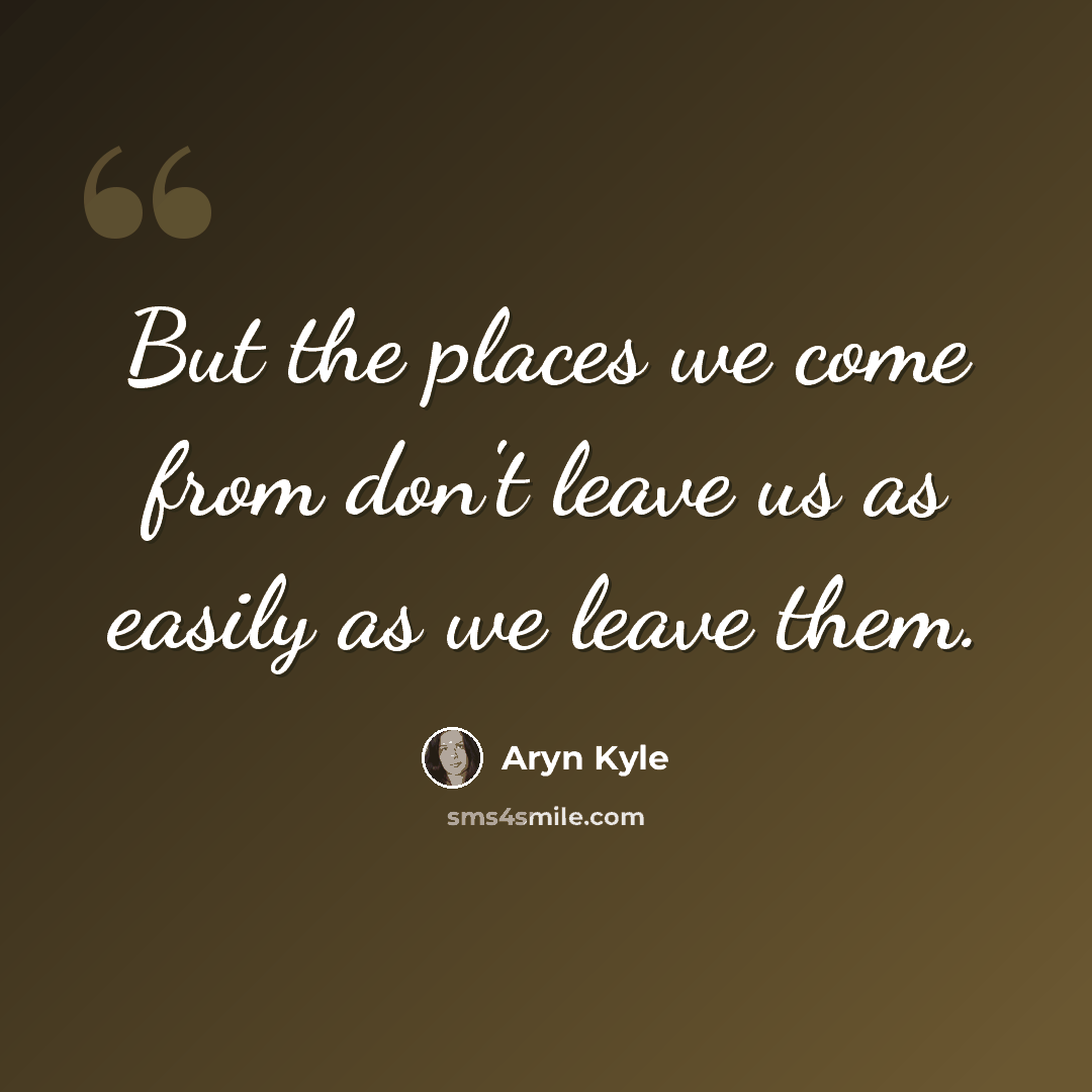 “But the places we come from don't leave us as easily as we leave them.” quote by Aryn Kyle
