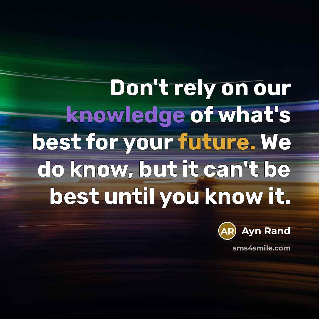 “Don't rely on our knowledge of what's best for your future. We do know, but it can't be best until you know it.” quote by Ayn Rand