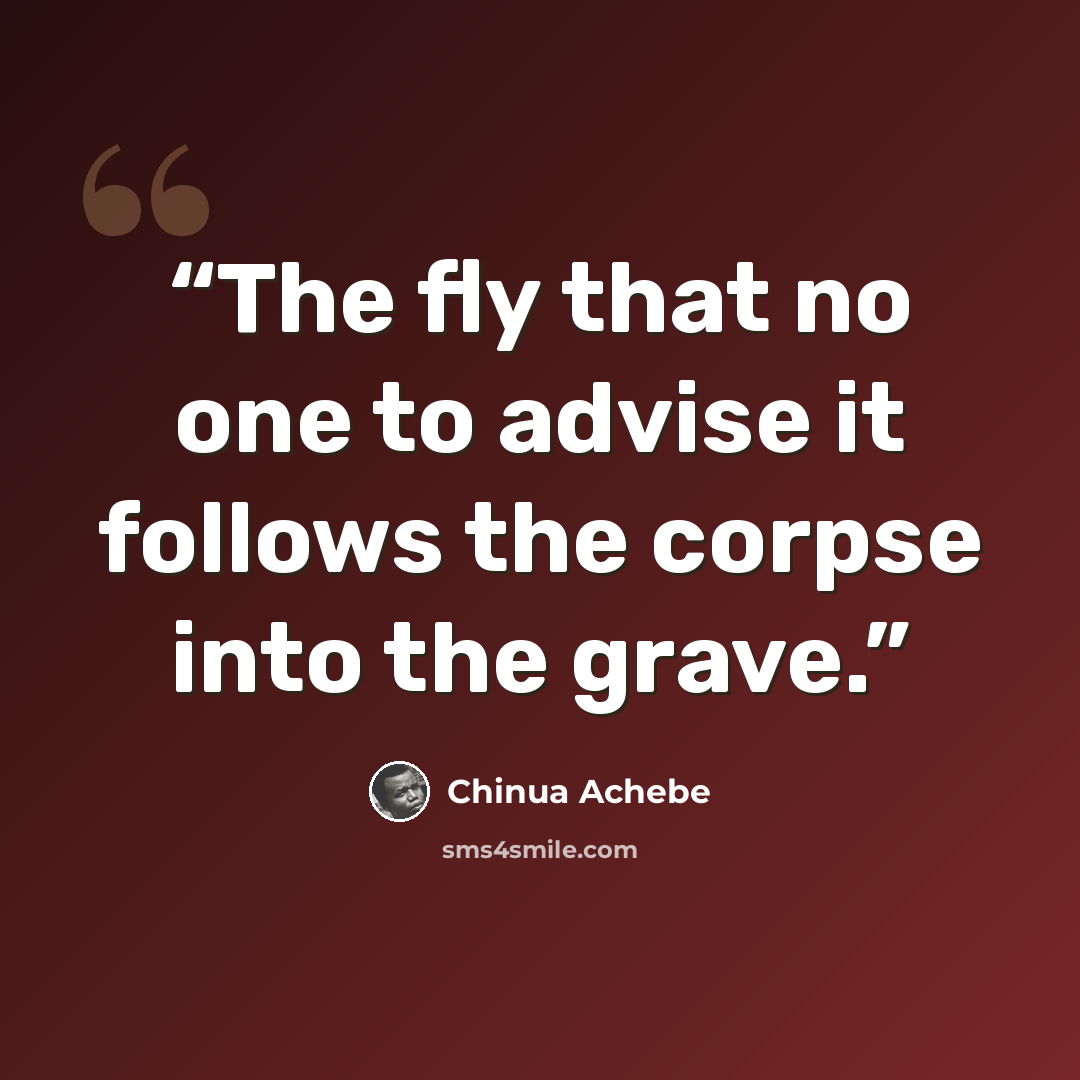 “The fly that no one to advise it follows the corpse into the grave.” quote by Chinua Achebe