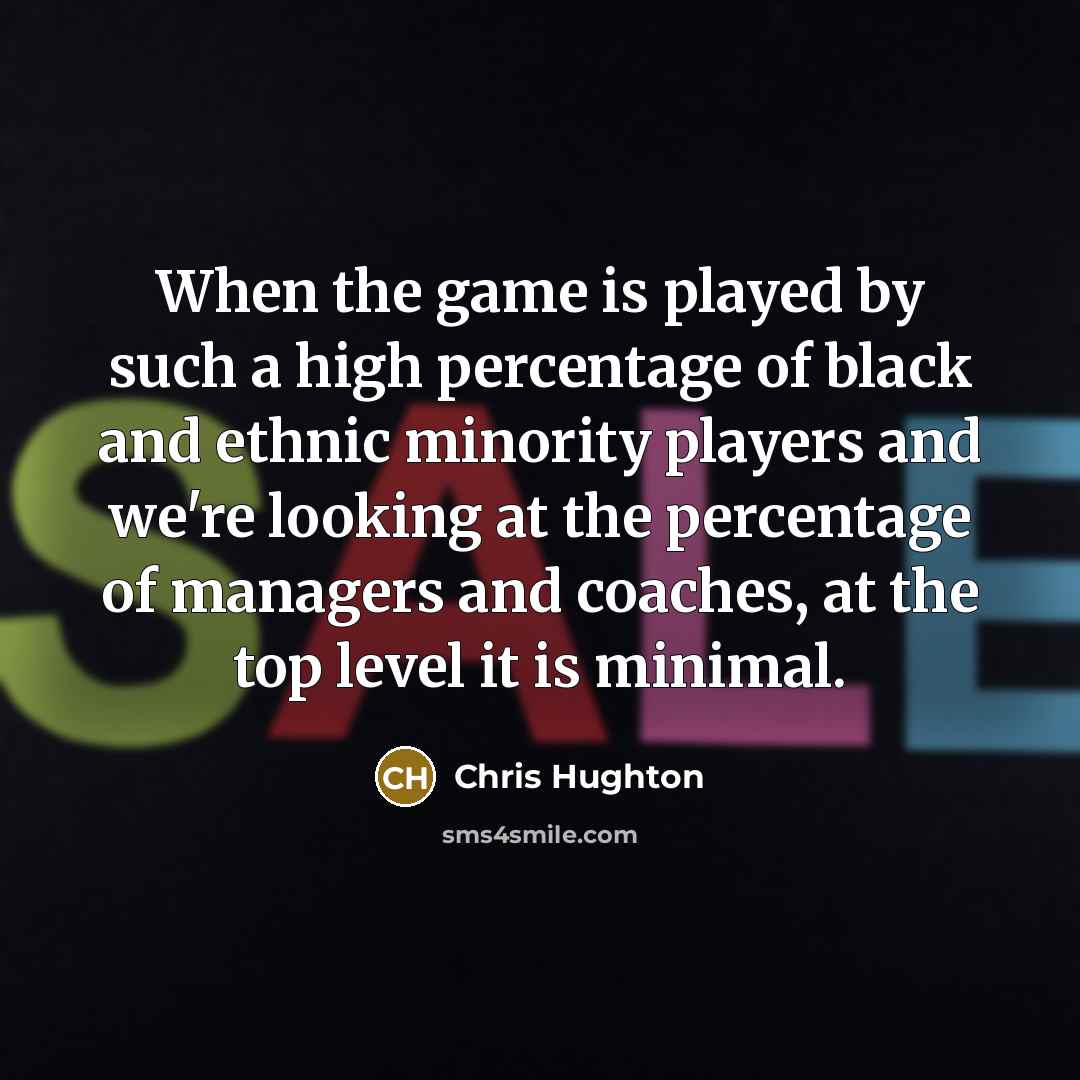 “When the game is played by such a high percentage of black and ethnic minority players and we're looking at the percentage of managers and coaches, at the top level it is minimal.” quote by Chris Hughton