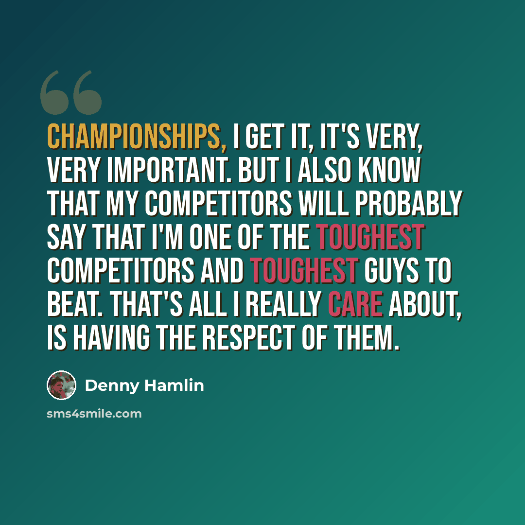 “Championships, I get it, it's very, very important. But I also know that my competitors will probably say that I'm one of the toughest competitors and toughest guys to beat. That's all I really care about, is having the respect of them.” quote by Denny Hamlin