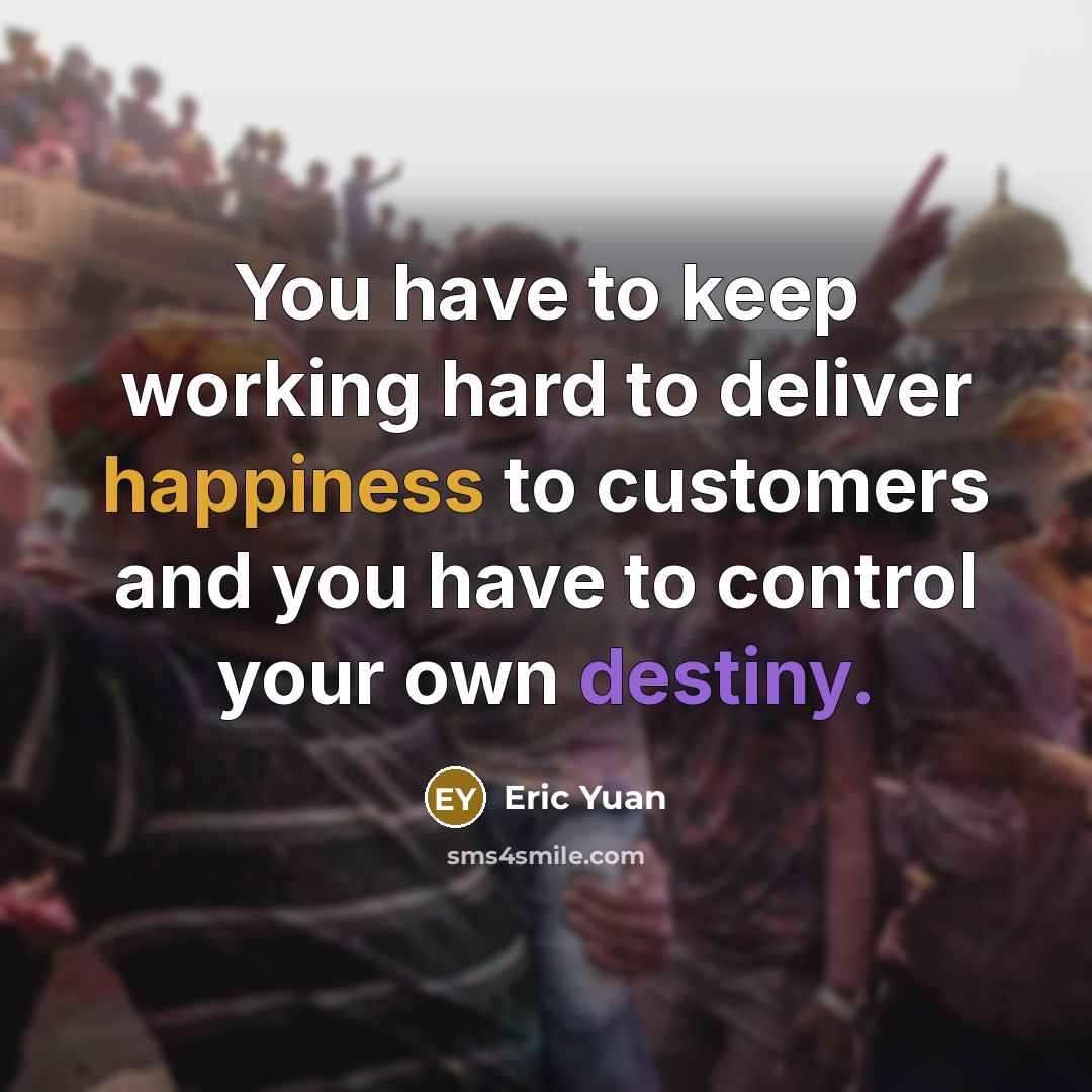 “You have to keep working hard to deliver happiness to customers and you have to control your own destiny.” quote by Eric Yuan