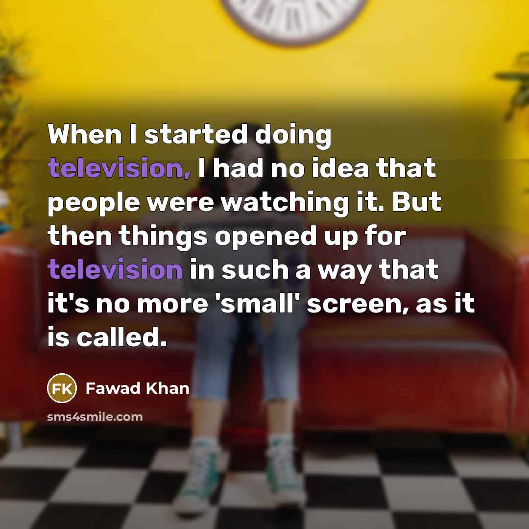 “When I started doing television, I had no idea that people were watching it. But then things opened up for television in such a way that it's no more 'small' screen, as it is called.” quote by Fawad Khan