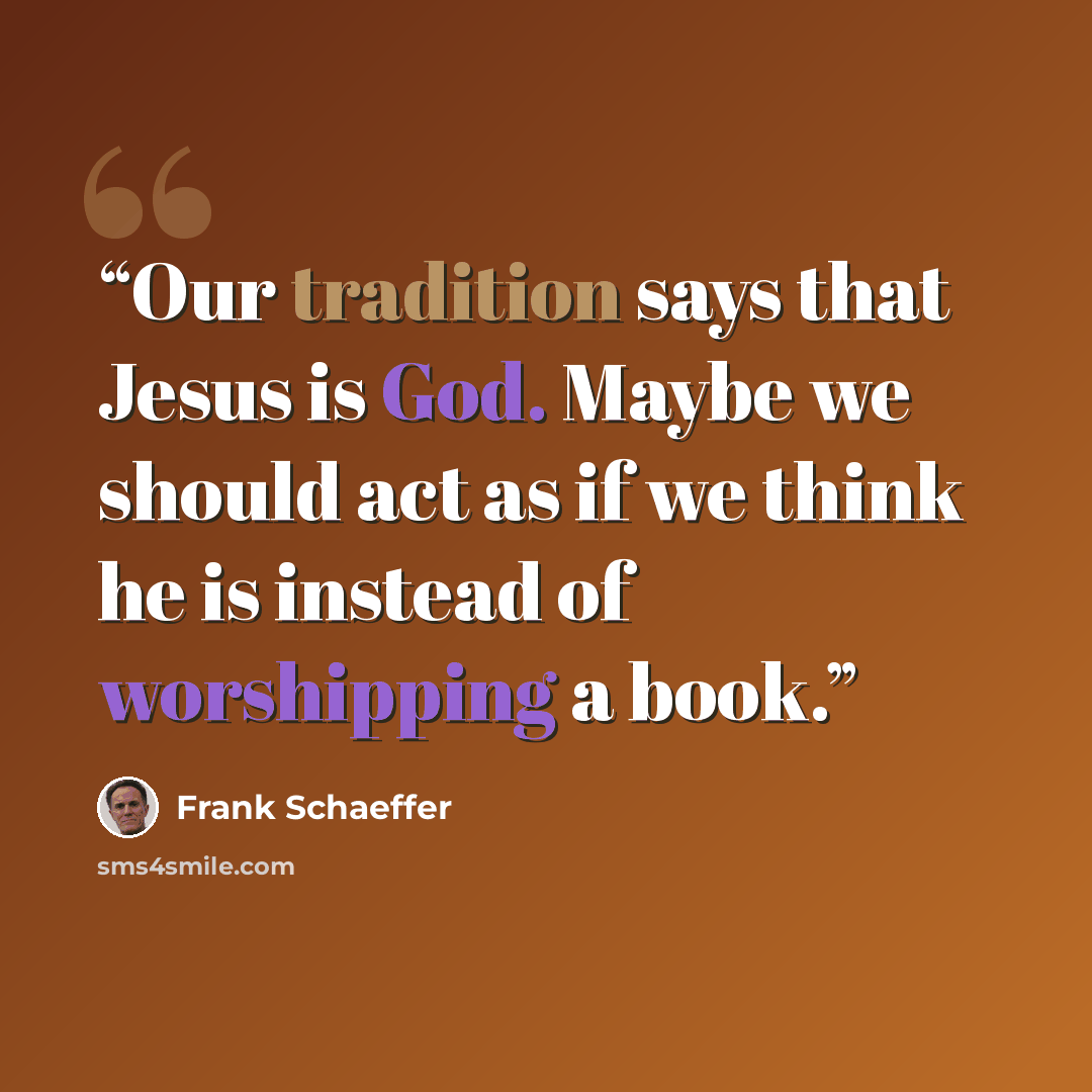 “Our tradition says that Jesus is God. Maybe we should act as if we think he is instead of worshipping a book.” quote by Frank Schaeffer