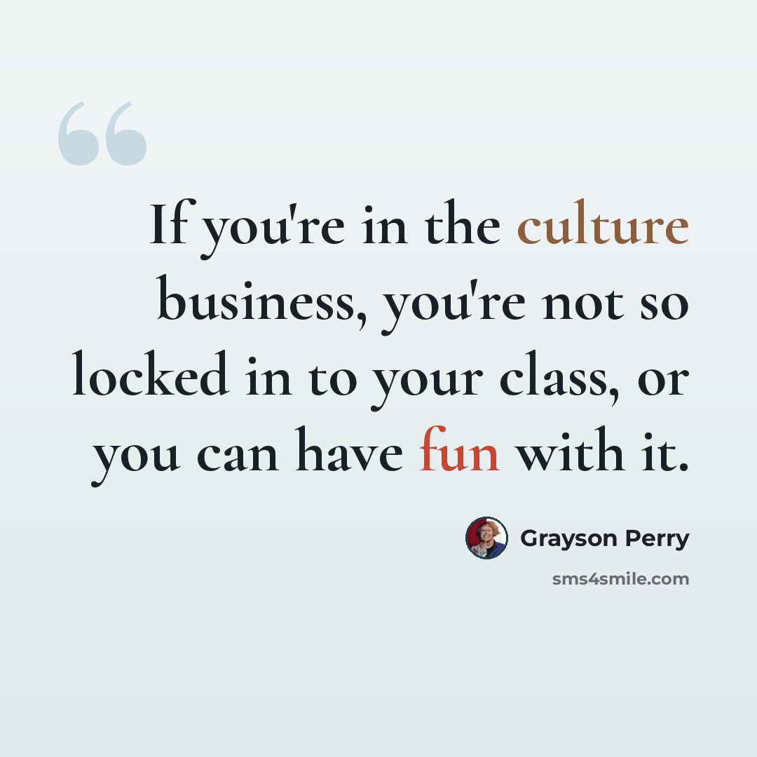 “If you're in the culture business, you're not so locked in to your class, or you can have fun with it.” quote by Grayson Perry