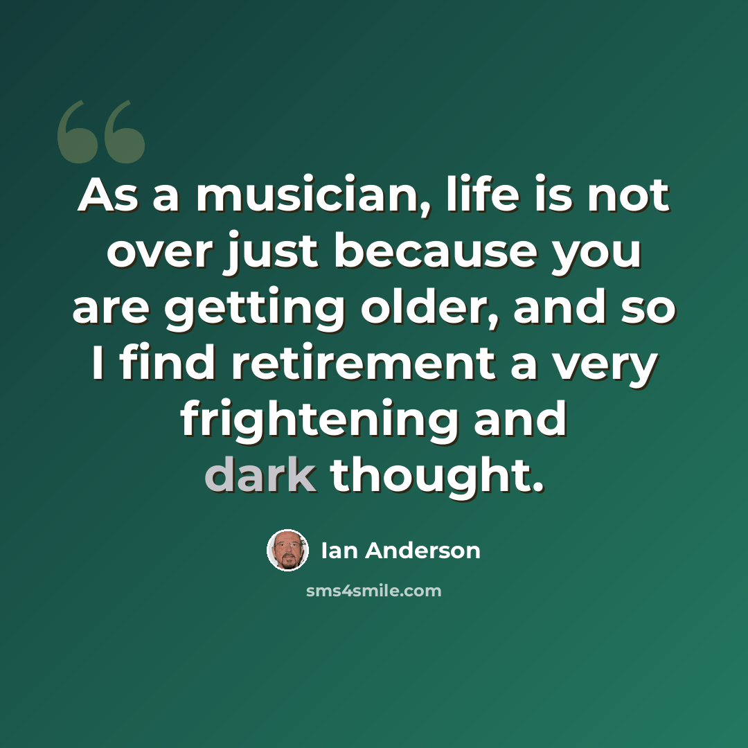 “As a musician, life is not over just because you are getting older, and so I find retirement a very frightening and dark thought.” quote by Ian Anderson