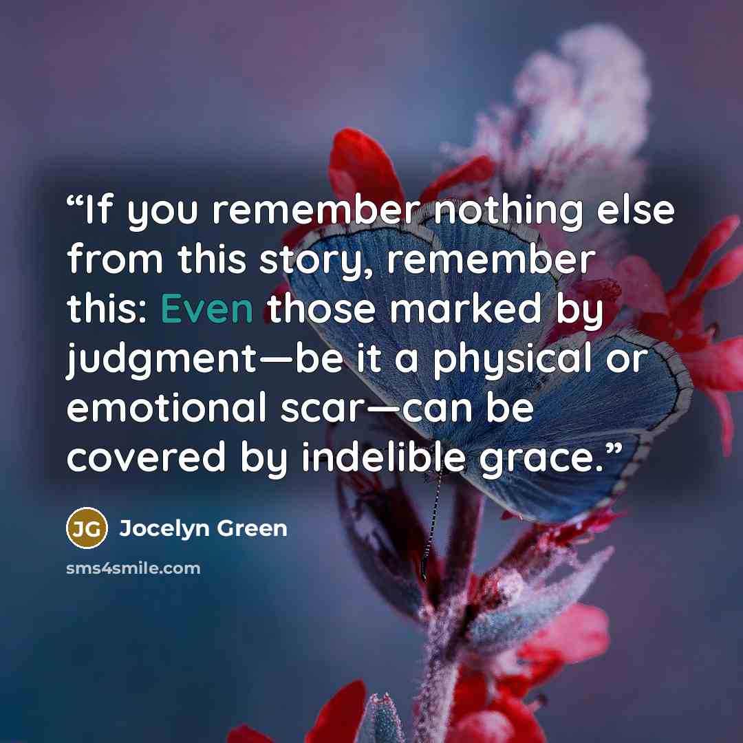 “If you remember nothing else from this story, remember this: Even those marked by judgment—be it a physical or emotional scar—can be covered by indelible grace.” quote by Jocelyn Green
