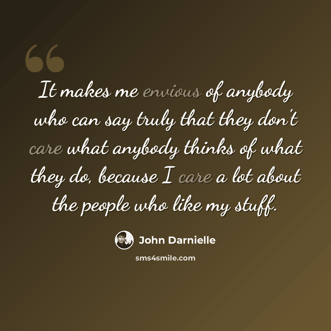 “It makes me envious of anybody who can say truly that they don't care what anybody thinks of what they do, because I care a lot about the people who like my stuff.” quote by John Darnielle
