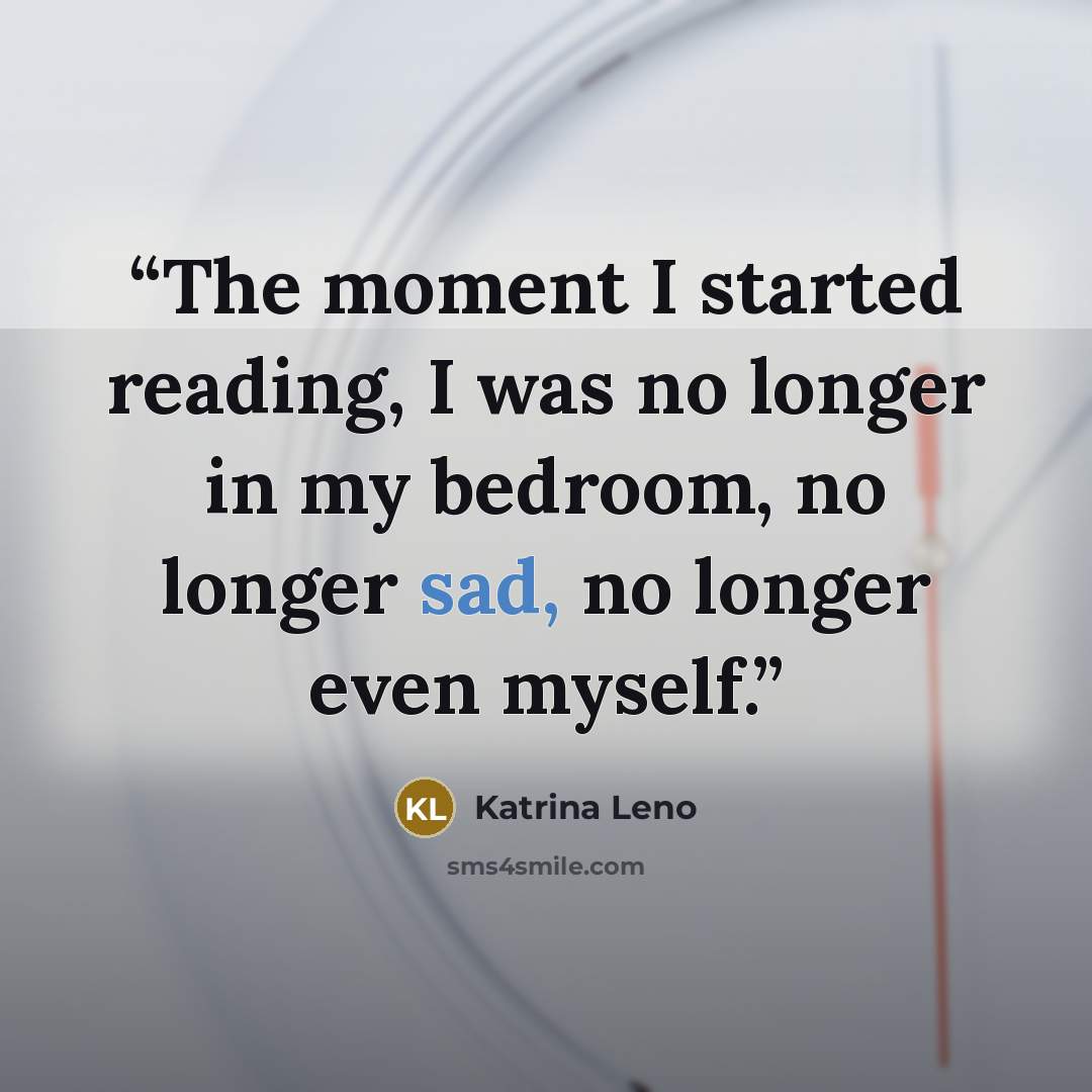 “The moment I started reading, I was no longer in my bedroom, no longer sad, no longer even myself.” quote by Katrina Leno