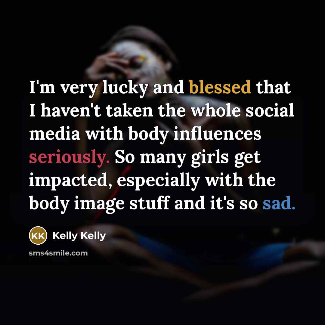 “I'm very lucky and blessed that I haven't taken the whole social media with body influences seriously. So many girls get impacted, especially with the body image stuff and it's so sad.” quote by Kelly Kelly