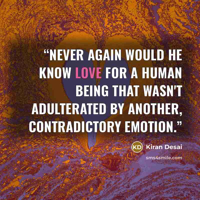 “Never again would he know love for a human being that wasn't adulterated by another, contradictory emotion.” quote by Kiran Desai