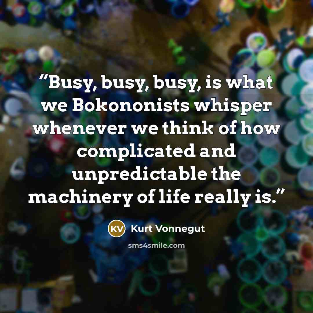 “Busy, busy, busy, is what we Bokononists whisper whenever we think of how complicated and unpredictable the machinery of life really is.” quote by Kurt Vonnegut