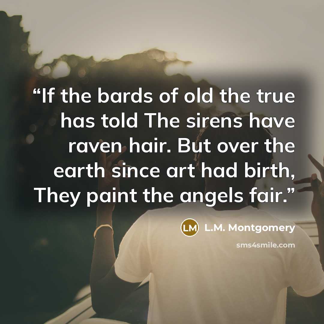 “If the bards of old the true has told The sirens have raven hair. But over the earth since art had birth, They paint the angels fair.” quote by L.M. Montgomery